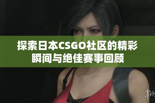 探索日本CSGO社区的精彩瞬间与绝佳赛事回顾