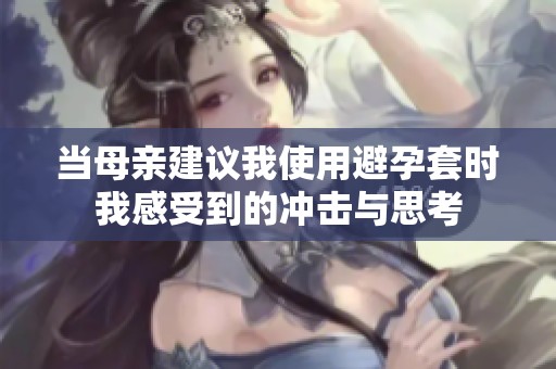当母亲建议我使用避孕套时我感受到的冲击与思考