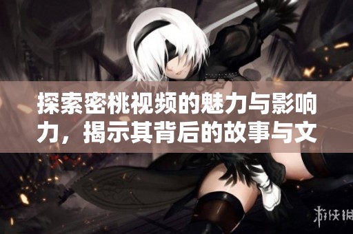 探索密桃视频的魅力与影响力，揭示其背后的故事与文化意义