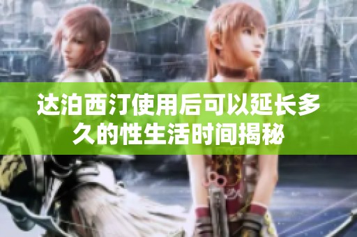 达泊西汀使用后可以延长多久的性生活时间揭秘