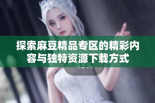 探索麻豆精品专区的精彩内容与独特资源下载方式