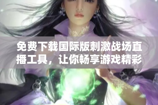 免费下载国际版刺激战场直播工具，让你畅享游戏精彩时刻