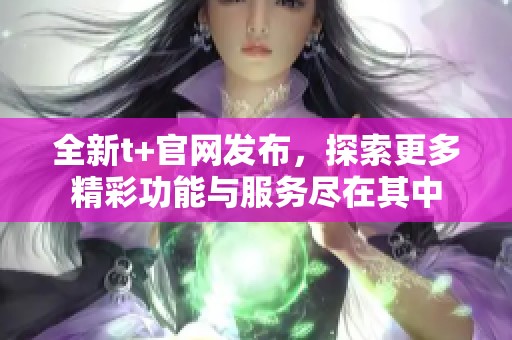 全新t+官网发布，探索更多精彩功能与服务尽在其中