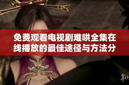 免费观看电视剧难哄全集在线播放的最佳途径与方法分享