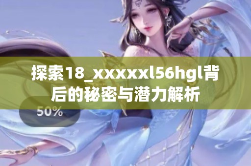 探索18_xxxxxl56hgl背后的秘密与潜力解析