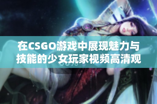 在CSGO游戏中展现魅力与技能的少女玩家视频高清观看