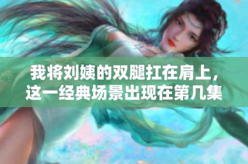我将刘姨的双腿扛在肩上，这一经典场景出现在第几集