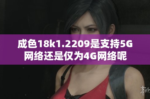 成色18k1.2209是支持5G网络还是仅为4G网络呢