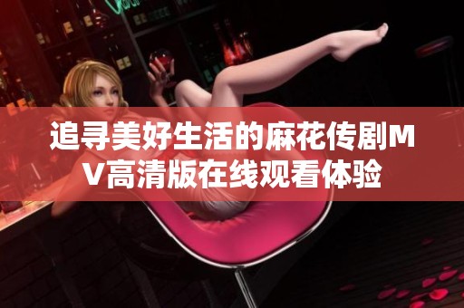 追寻美好生活的麻花传剧MV高清版在线观看体验