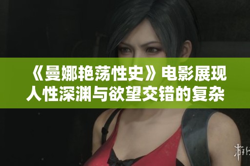 《曼娜艳荡性史》电影展现人性深渊与欲望交错的复杂故事