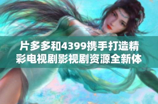 片多多和4399携手打造精彩电视剧影视剧资源全新体验