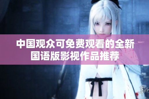 中国观众可免费观看的全新国语版影视作品推荐