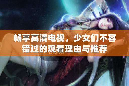畅享高清电视，少女们不容错过的观看理由与推荐