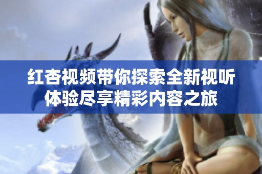 红杏视频带你探索全新视听体验尽享精彩内容之旅