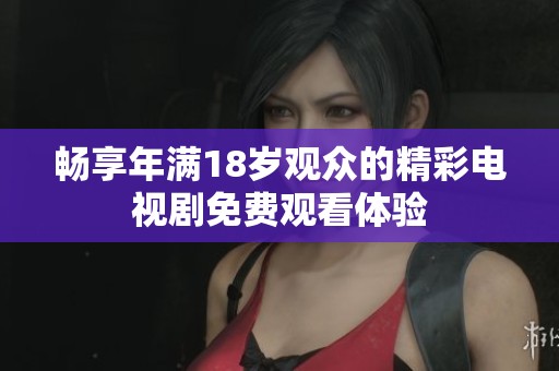 畅享年满18岁观众的精彩电视剧免费观看体验