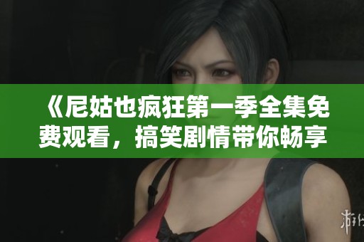 《尼姑也疯狂第一季全集免费观看，搞笑剧情带你畅享欢乐时光》
