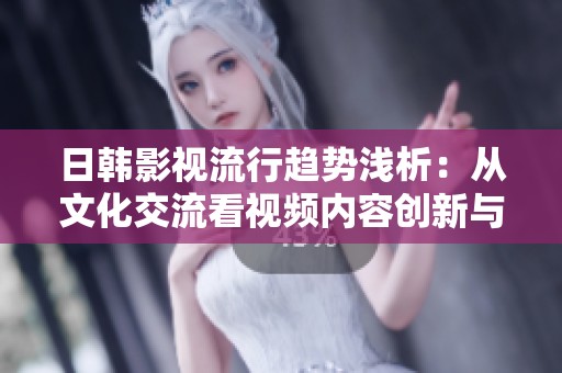 日韩影视流行趋势浅析：从文化交流看视频内容创新与发展