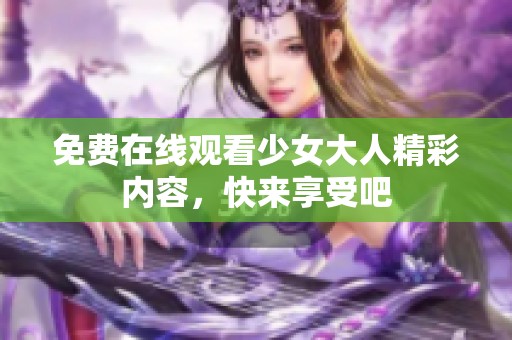 免费在线观看少女大人精彩内容，快来享受吧