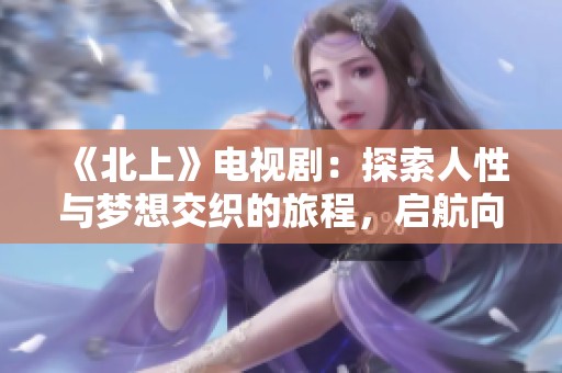 《北上》电视剧：探索人性与梦想交织的旅程，启航向未知的未来