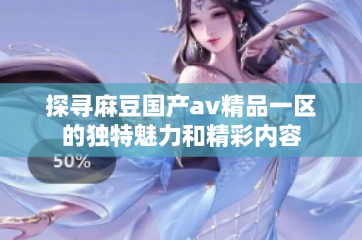 探寻麻豆国产av精品一区的独特魅力和精彩内容