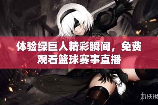 体验绿巨人精彩瞬间，免费观看篮球赛事直播
