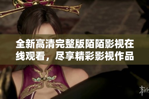 全新高清完整版陌陌影视在线观看，尽享精彩影视作品体验