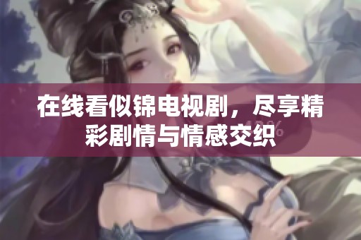 在线看似锦电视剧，尽享精彩剧情与情感交织