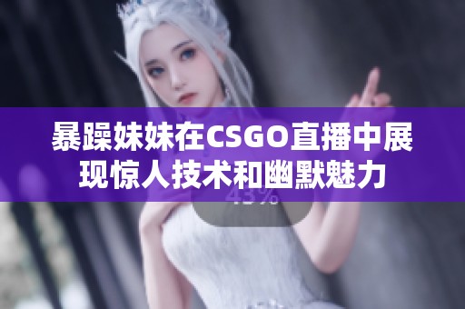 暴躁妹妹在CSGO直播中展现惊人技术和幽默魅力