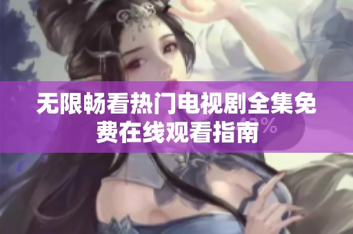 无限畅看热门电视剧全集免费在线观看指南