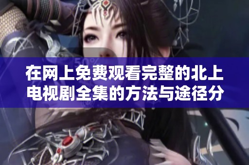 在网上免费观看完整的北上电视剧全集的方法与途径分享