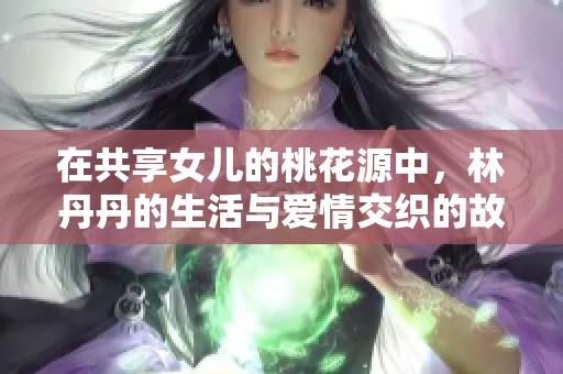 在共享女儿的桃花源中，林丹丹的生活与爱情交织的故事