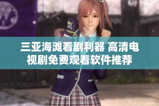 三亚海滩看剧利器 高清电视剧免费观看软件推荐