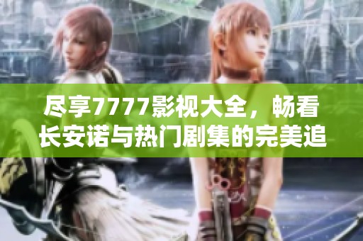 尽享7777影视大全，畅看长安诺与热门剧集的完美追逐