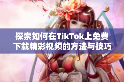 探索如何在TikTok上免费下载精彩视频的方法与技巧