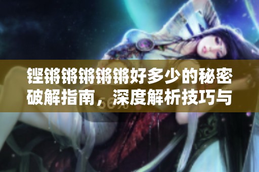 铿锵锵锵锵锵好多少的秘密破解指南，深度解析技巧与方法