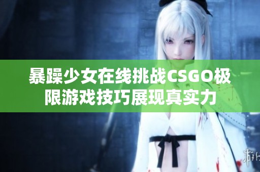 暴躁少女在线挑战CSGO极限游戏技巧展现真实力