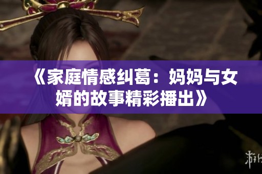 《家庭情感纠葛：妈妈与女婿的故事精彩播出》