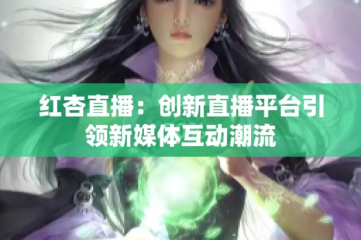 红杏直播：创新直播平台引领新媒体互动潮流