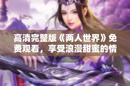 高清完整版《两人世界》免费观看，享受浪漫甜蜜的情感旅程