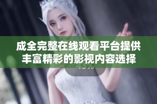 成全完整在线观看平台提供丰富精彩的影视内容选择