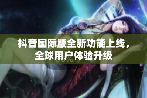 抖音国际版全新功能上线，全球用户体验升级