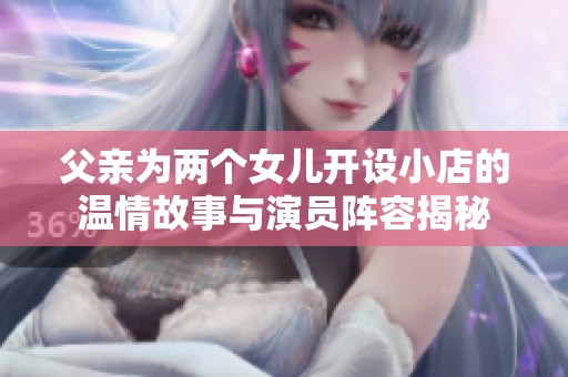 父亲为两个女儿开设小店的温情故事与演员阵容揭秘