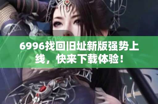 6996找回旧址新版强势上线，快来下载体验！