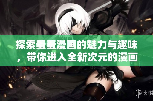 探索羞羞漫画的魅力与趣味，带你进入全新次元的漫画世界