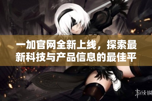 一加官网全新上线，探索最新科技与产品信息的最佳平台