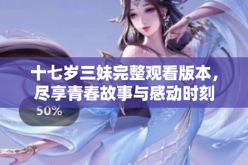 十七岁三妹完整观看版本，尽享青春故事与感动时刻