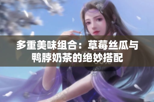 多重美味组合：草莓丝瓜与鸭脖奶茶的绝妙搭配
