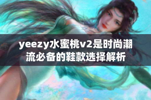 yeezy水蜜桃v2是时尚潮流必备的鞋款选择解析