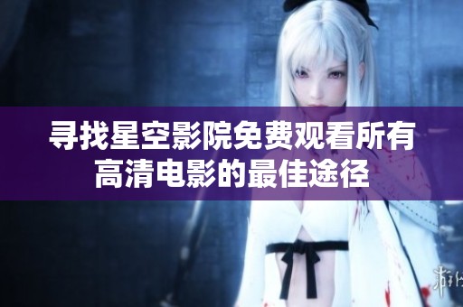 寻找星空影院免费观看所有高清电影的最佳途径