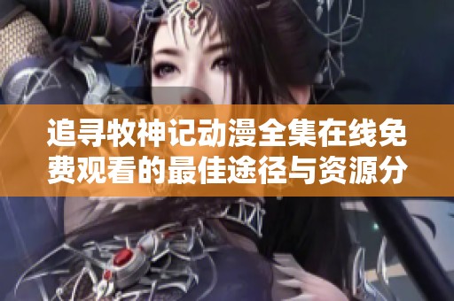 追寻牧神记动漫全集在线免费观看的最佳途径与资源分享